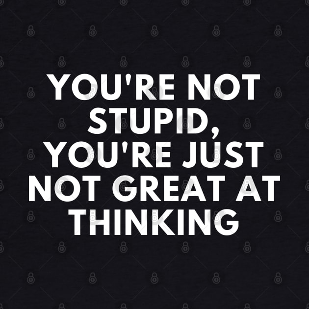 You're Not Stupid, You're Just Not Great At Thinking. Funny Sarcastic Saying by That Cheeky Tee